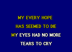 MY EVERY HOPE

HAS SEEMED TO DIE
MY EYES HAD NO MORE
TEARS T0 CRY