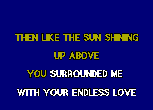 THEN LIKE THE SUN SHINING

UP ABOVE
YOU SURROUNDED ME
WITH YOUR ENDLESS LOVE