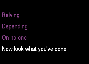 Relying
Depending

On no one

Now look what you've done