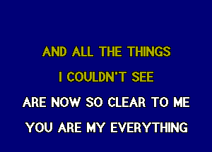 AND ALL THE THINGS

I COULDN'T SEE
ARE NOW 30 CLEAR TO ME
YOU ARE MY EVERYTHING