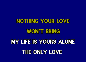 NOTHING YOUR LOVE

WON'T BRING
MY LIFE IS YOURS ALONE
THE ONLY LOVE