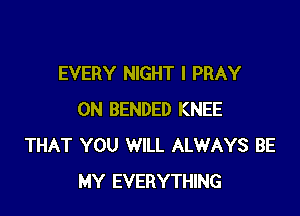 EVERY NIGHT I PRAY

0N BENDED KNEE
THAT YOU WILL ALWAYS BE
MY EVERYTHING