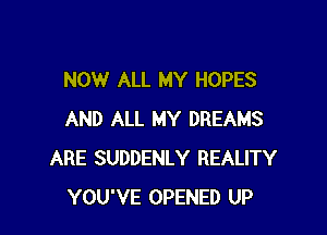 NOW ALL MY HOPES

AND ALL MY DREAMS
ARE SUDDENLY REALITY
YOU'VE OPENED UP