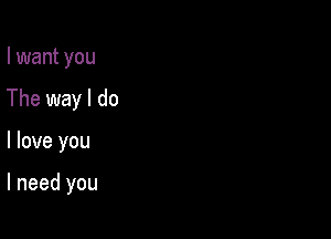 I want you
The way I do

I love you

I need you