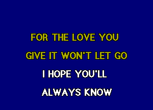 FOR THE LOVE YOU

GIVE IT WON'T LET G0
I HOPE YOU'LL
ALWAYS KNOW