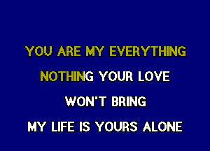 YOU ARE MY EVERYTHING

NOTHING YOUR LOVE
WON'T BRING
MY LIFE IS YOURS ALONE