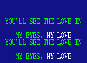 YOU LL SEE THE LOVE IN

MY EYES, MY LOVE
YOU LL SEE THE LOVE IN

MY EYES, MY LOVE