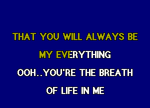 THAT YOU WILL ALWAYS BE

MY EVERYTHING
00H..YOU'RE THE BREATH
OF LIFE IN ME