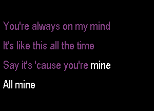 You're always on my mind
lfs like this all the time

Say ifs 'cause you're mine

All mine
