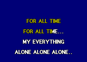 FOR ALL TIME

FOR ALL TIME...
MY EVERYTHING
ALONE ALONE ALONE.