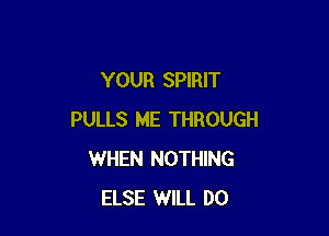 YOUR SPIRIT

PULLS ME THROUGH
WHEN NOTHING
ELSE WILL DO