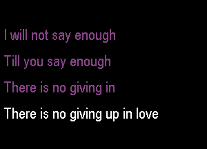 I will not say enough

Till you say enough

There is no giving in

There is no giving up in love