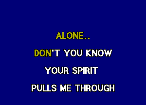 ALONE . .

DON'T YOU KNOW
YOUR SPIRIT
PULLS ME THROUGH