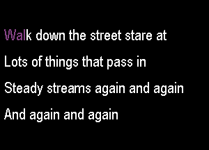 Walk down the street stare at

Lots of things that pass in

Steady streams again and again

And again and again