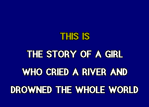 THIS IS

THE STORY OF A GIRL
WHO CRIED A RIVER AND
DROWNED THE WHOLE WORLD