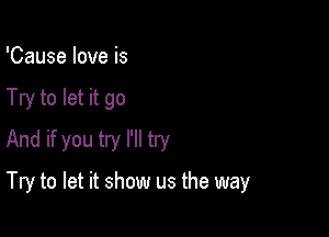 'Cause love is
Try to let it go
And if you try I'll try

Try to let it show us the way