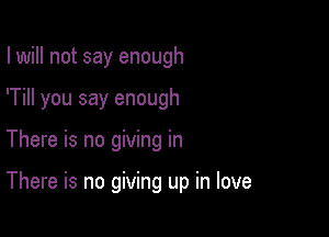 I will not say enough
'Till you say enough

There is no giving in

There is no giving up in love