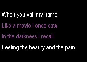 When you call my name
Like a movie I once saw

In the darkness I recall

Feeling the beauty and the pain