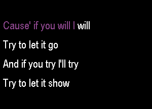 Cause' if you will I will

Try to let it go
And if you try I'll try
Try to let it show