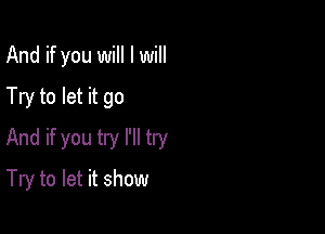 And if you will I will
Try to let it go

And if you try I'll try

Try to let it show