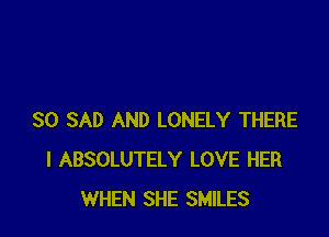 SO SAD AND LONELY THERE
I ABSOLUTELY LOVE HER
WHEN SHE SMILES