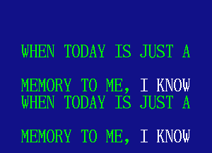 WHEN TODAY IS JUST A

MEMORY TO ME, I KNOW
WHEN TODAY IS JUST A

MEMORY TO ME, I KNOW