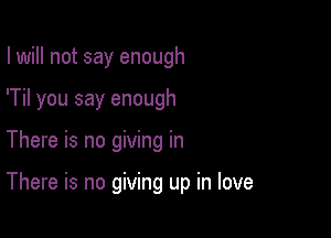 I will not say enough
'Til you say enough

There is no giving in

There is no giving up in love