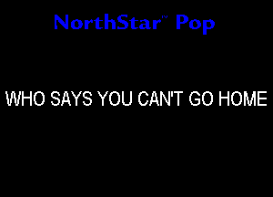 NorthStar'V Pop

WHO SAYS YOU CAN'T GO HOME