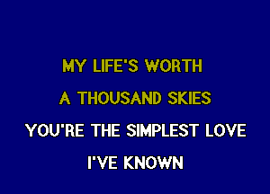 MY LIFE'S WORTH

A THOUSAND SKIES
YOU'RE THE SIMPLEST LOVE
I'VE KNOWN