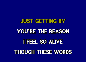 JUST GETTING BY

YOU'RE THE REASON
I FEEL SO ALIVE
THOUGH THESE WORDS