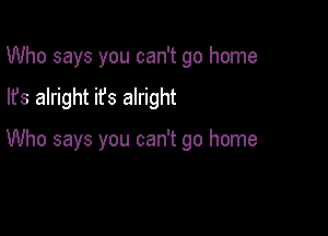 Who says you can't go home

lfs alright ifs alright

Who says you can't go home