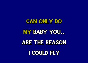 CAN ONLY DO

MY BABY YOU..
ARE THE REASON
I COULD FLY