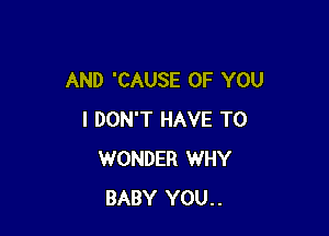 AND 'CAUSE OF YOU

I DON'T HAVE TO
WONDER WHY
BABY YOU..