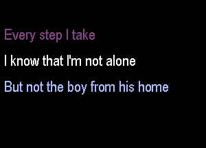 Every step I take

I know that I'm not alone

But not the boy from his home