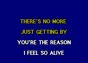 THERE'S NO MORE

JUST GETTING BY
YOU'RE THE REASON
I FEEL SO ALIVE