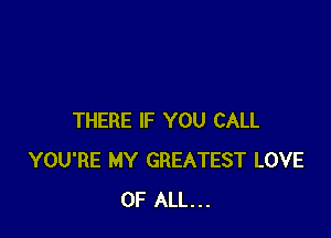 THERE IF YOU CALL
YOU'RE MY GREATEST LOVE
OF ALL...