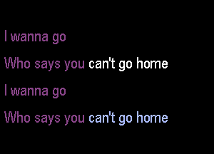 I wanna go
Who says you can't go home

lwanna go

Who says you can't go home