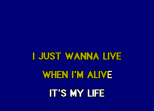 I JUST WANNA LIVE
WHEN I'M ALIVE
IT'S MY LIFE