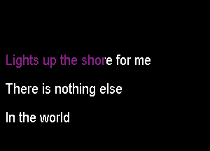 Lights up the shore for me

There is nothing else

In the world