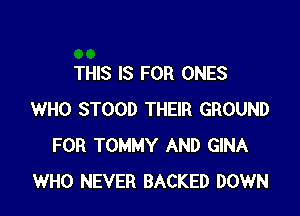 THIS IS FOR ONES

WHO STOOD THEIR GROUND
FOR TOMMY AND GINA
WHO NEVER BACKED DOWN