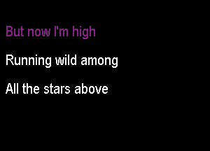 But now I'm high

Running wild among

All the stars above