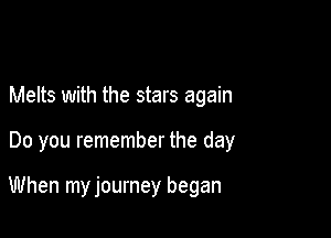 Melts with the stars again

Do you remember the day

When my journey began