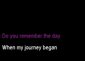 Do you remember the day

When my journey began