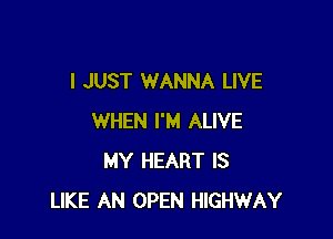 I JUST WANNA LIVE

WHEN I'M ALIVE
MY HEART IS
LIKE AN OPEN HIGHWAY