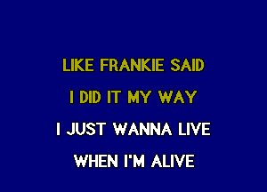 LIKE FRANKIE SAID

I DID IT MY WAY
I JUST WANNA LIVE
WHEN I'M ALIVE