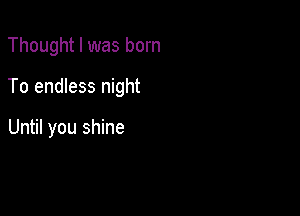 Thought I was born

To endless night

Until you shine