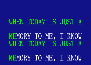 WHEN TODAY IS JUST A

MEMORY TO ME, I KNOW
WHEN TODAY IS JUST A

MEMORY TO ME, I KNOW