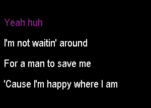 Yeah huh
I'm not waitin' around

For a man to save me

'Cause I'm happy where I am