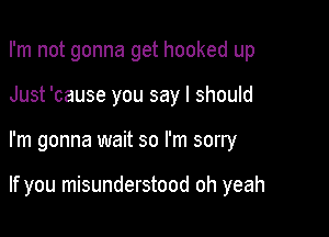 I'm not gonna get hooked up

Just 'cause you say I should
I'm gonna wait so I'm sorry

If you misunderstood oh yeah