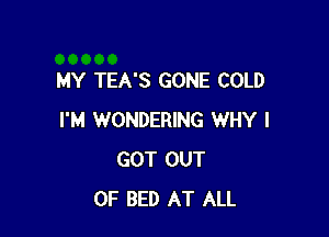 MY TEA'S GONE COLD

I'M WONDERING WHY I
GOT OUT
OF BED AT ALL